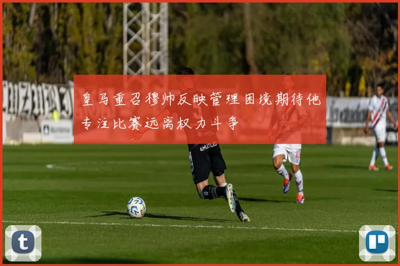 皇马重召穆帅反映管理困境期待他专注比赛远离权力斗争