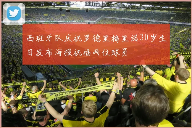 西班牙队庆祝罗德里梅里诺30岁生日发布海报祝福两位球员
