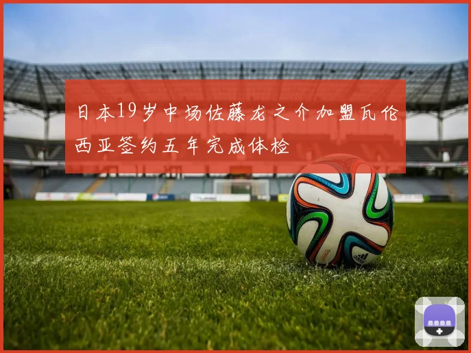 日本19岁中场佐藤龙之介加盟瓦伦西亚签约五年完成体检