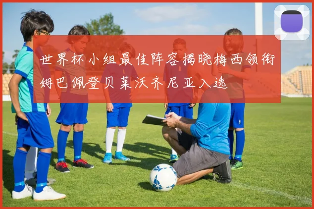 世界杯小组最佳阵容揭晓梅西领衔姆巴佩登贝莱沃齐尼亚入选