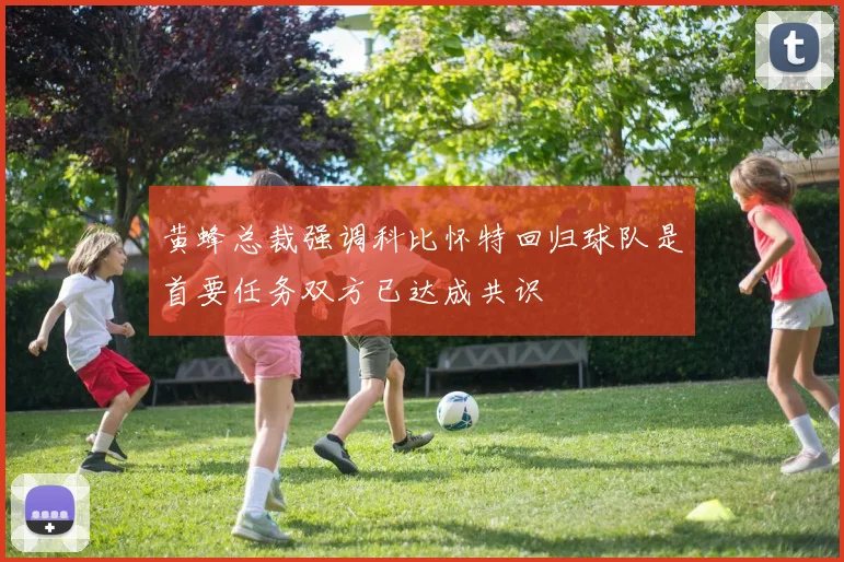 黄蜂总裁强调科比怀特回归球队是首要任务双方已达成共识