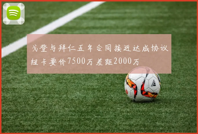 戈登与拜仁五年合同接近达成协议纽卡要价7500万差距2000万