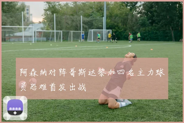 阿森纳对阵哥斯达黎加四名主力球员恐难首发出战