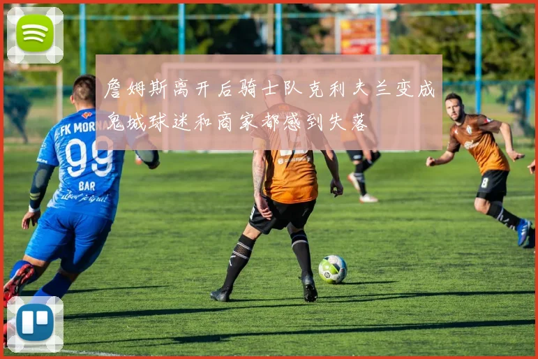 詹姆斯离开后骑士队克利夫兰变成鬼城球迷和商家都感到失落