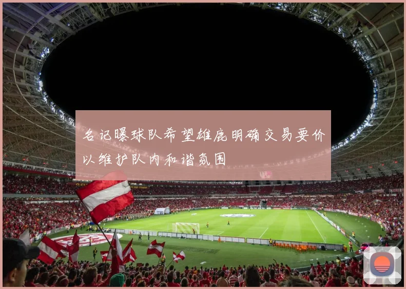 名记曝球队希望雄鹿明确交易要价以维护队内和谐氛围
