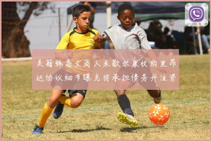 美籍韩裔女商人米歇尔康收购里昂达协议细节曝光将承担债务并注资